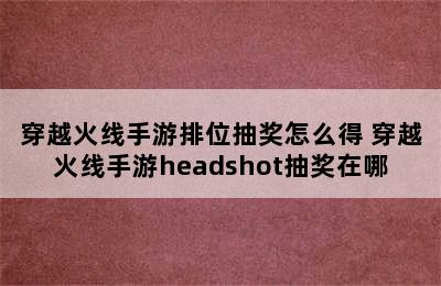 穿越火线手游排位抽奖怎么得 穿越火线手游headshot抽奖在哪